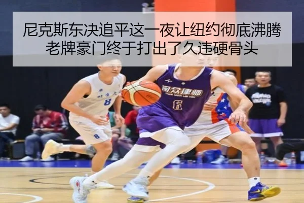 尼克斯东决追平这一夜让纽约彻底沸腾老牌豪门终于打出了久违硬骨头